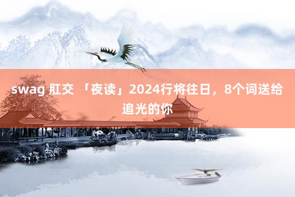 swag 肛交 「夜读」2024行将往日，8个词送给追光的你
