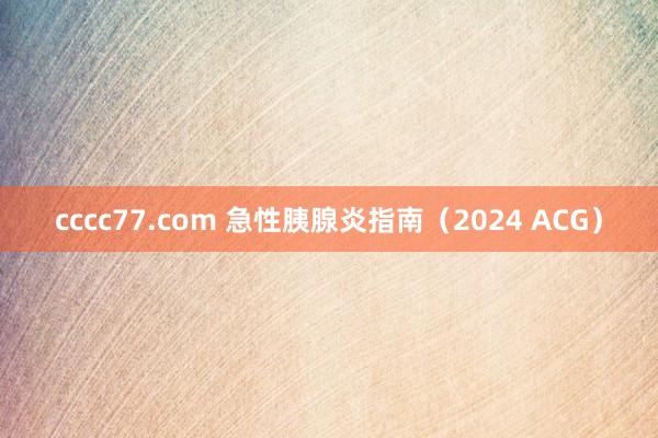 cccc77.com 急性胰腺炎指南（2024 ACG）