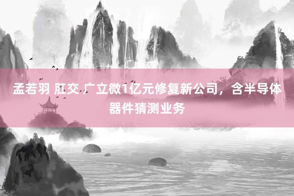 孟若羽 肛交 广立微1亿元修复新公司，含半导体器件猜测业务