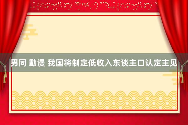 男同 動漫 我国将制定低收入东谈主口认定主见