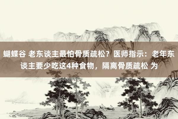 蝴蝶谷 老东谈主最怕骨质疏松？医师指示：老年东谈主要少吃这4种食物，隔离骨质疏松 为