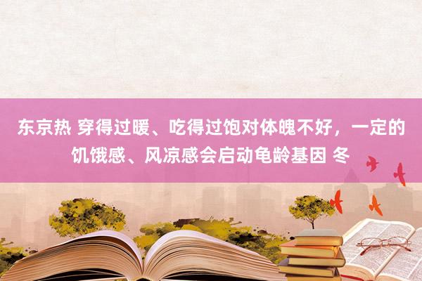 东京热 穿得过暖、吃得过饱对体魄不好，一定的饥饿感、风凉感会启动龟龄基因 冬
