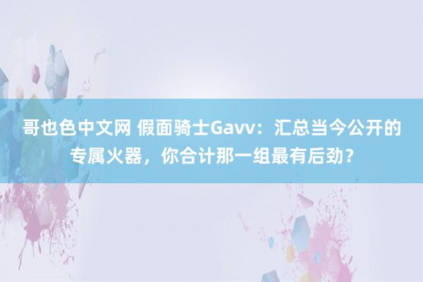 哥也色中文网 假面骑士Gavv：汇总当今公开的专属火器，你合计那一组最有后劲？