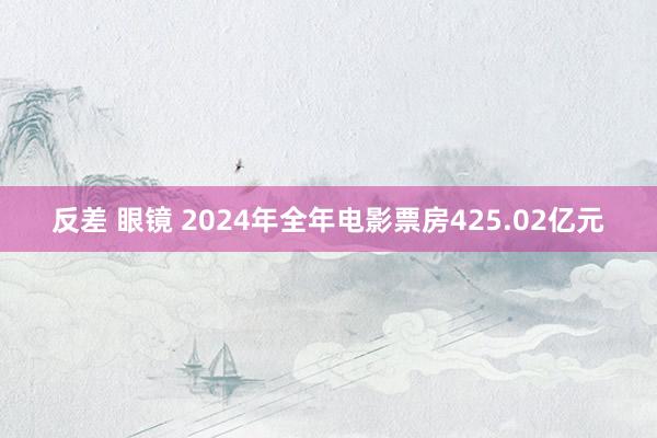 反差 眼镜 2024年全年电影票房425.02亿元