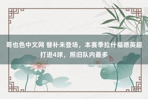 哥也色中文网 替补未登场，本赛季拉什福德英超打进4球，照旧队内最多