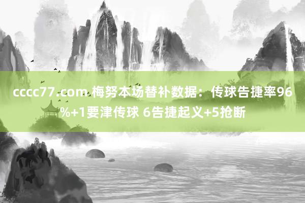 cccc77.com 梅努本场替补数据：传球告捷率96%+1要津传球 6告捷起义+5抢断
