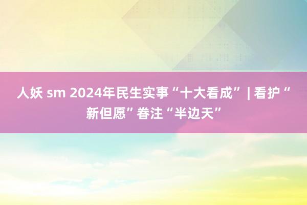 人妖 sm 2024年民生实事“十大看成” | 看护“新但愿”眷注“半边天”