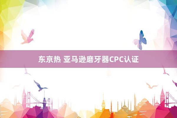 东京热 亚马逊磨牙器CPC认证