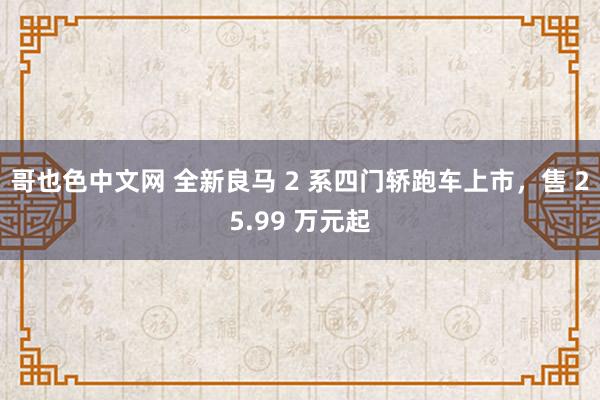 哥也色中文网 全新良马 2 系四门轿跑车上市，售 25.99 万元起