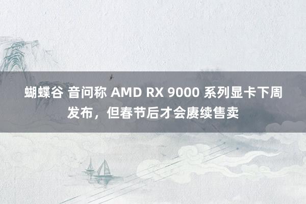 蝴蝶谷 音问称 AMD RX 9000 系列显卡下周发布，但春节后才会赓续售卖