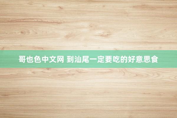 哥也色中文网 到汕尾一定要吃的好意思食