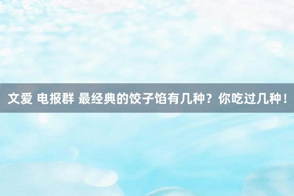文爱 电报群 最经典的饺子馅有几种？你吃过几种！
