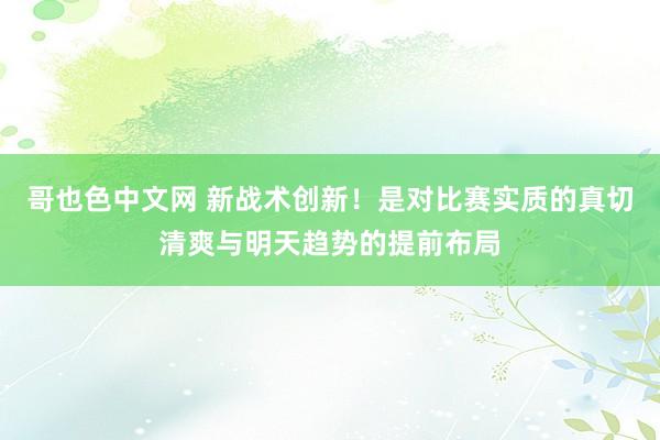 哥也色中文网 新战术创新！是对比赛实质的真切清爽与明天趋势的提前布局