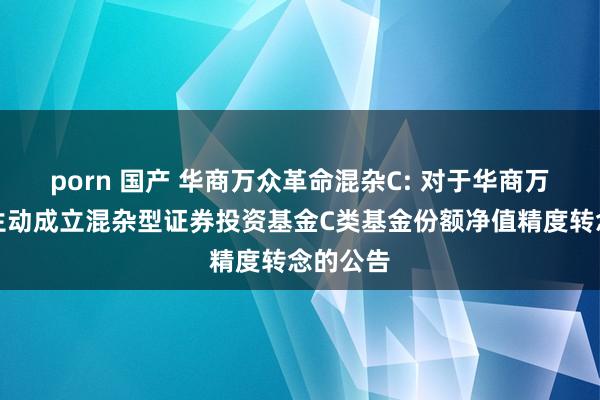 porn 国产 华商万众革命混杂C: 对于华商万众革命生动成立混杂型证券投资基金C类基金份额净值精度转念的公告