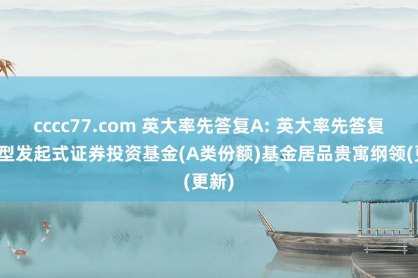 cccc77.com 英大率先答复A: 英大率先答复夹杂型发起式证券投资基金(A类份额)基金居品贵寓纲领(更新)