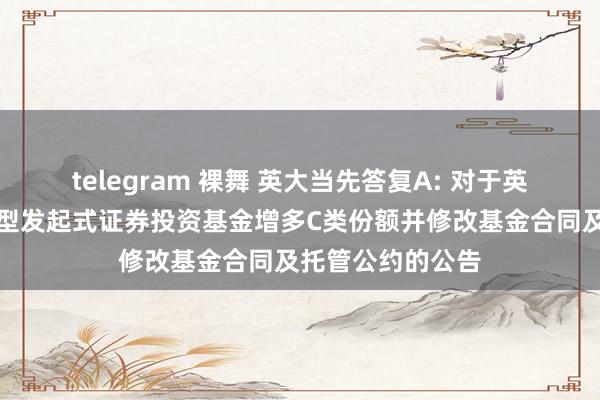 telegram 裸舞 英大当先答复A: 对于英大当先答复羼杂型发起式证券投资基金增多C类份额并修改基金合同及托管公约的公告