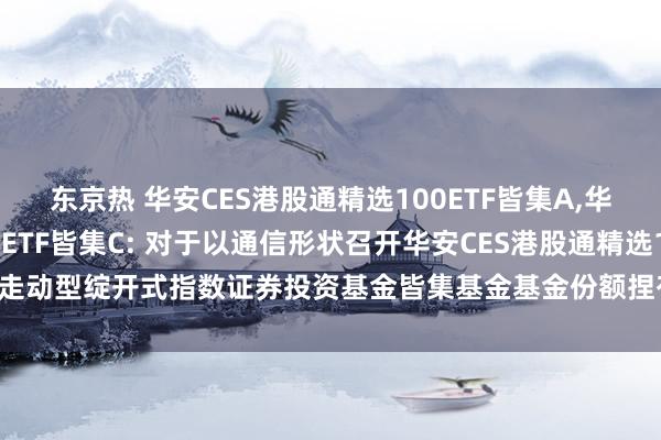 东京热 华安CES港股通精选100ETF皆集A，华安CES港股通精选100ETF皆集C: 对于以通信形状召开华安CES港股通精选100走动型绽开式指数证券投资基金皆集基金基金份额捏有东谈主大会的第二次教唆性公告