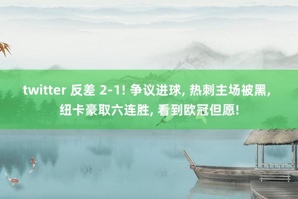 twitter 反差 2-1! 争议进球， 热刺主场被黑， 纽卡豪取六连胜， 看到欧冠但愿!