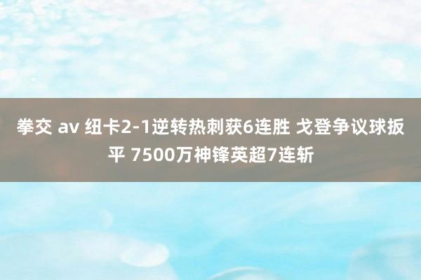 拳交 av 纽卡2-1逆转热刺获6连胜 戈登争议球扳平 7500万神锋英超7连斩