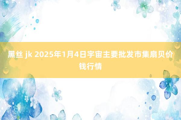 黑丝 jk 2025年1月4日宇宙主要批发市集扇贝价钱行情