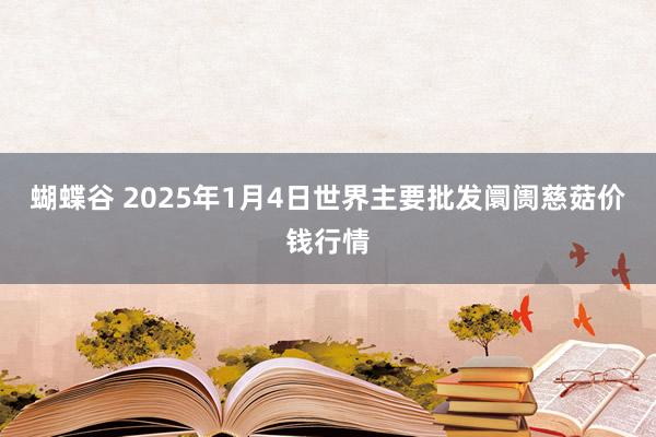 蝴蝶谷 2025年1月4日世界主要批发阛阓慈菇价钱行情