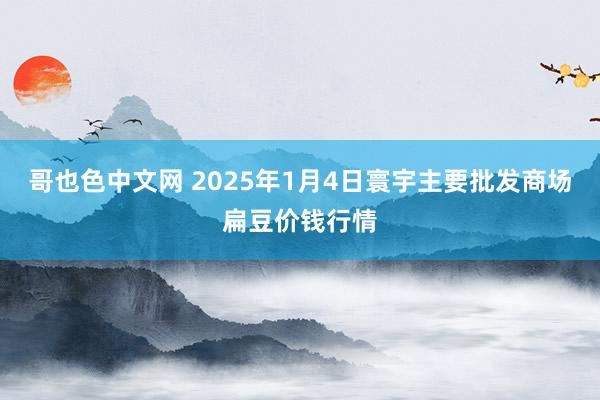 哥也色中文网 2025年1月4日寰宇主要批发商场扁豆价钱行情