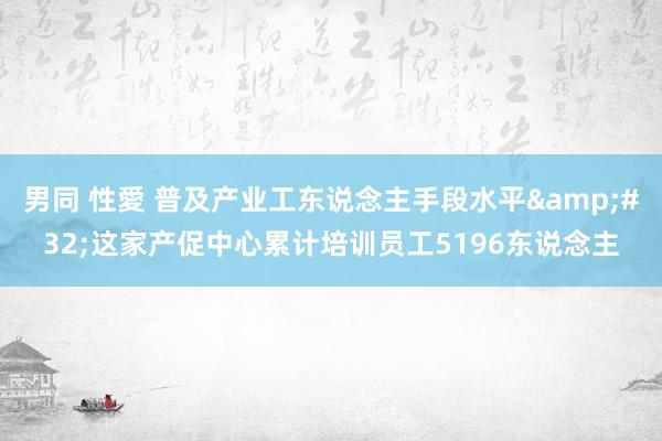 男同 性愛 普及产业工东说念主手段水平&#32;这家产促中心累计培训员工5196东说念主