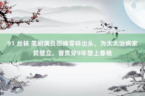 91 丝袜 笑剧演员邵峰零碎出头，为太太治病家贫壁立，曾贯穿9年登上春晚