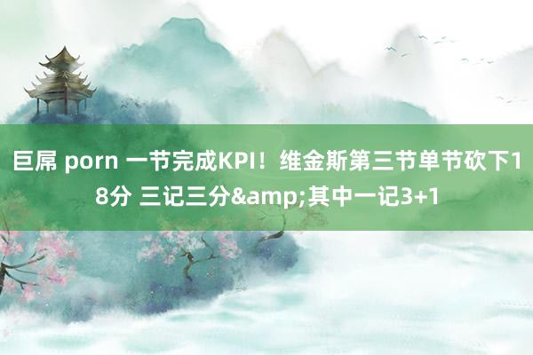 巨屌 porn 一节完成KPI！维金斯第三节单节砍下18分 三记三分&其中一记3+1