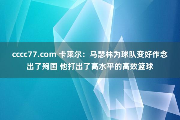 cccc77.com 卡莱尔：马瑟林为球队变好作念出了殉国 他打出了高水平的高效篮球