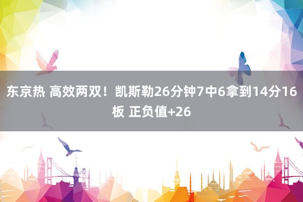 东京热 高效两双！凯斯勒26分钟7中6拿到14分16板 正负值+26