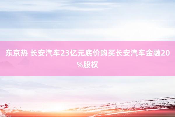 东京热 长安汽车23亿元底价购买长安汽车金融20%股权