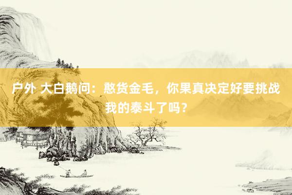 户外 大白鹅问：憨货金毛，你果真决定好要挑战我的泰斗了吗？