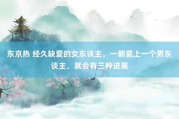 东京热 经久缺爱的女东谈主，一朝爱上一个男东谈主，就会有三种进展