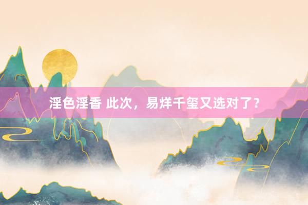 淫色淫香 此次，易烊千玺又选对了？