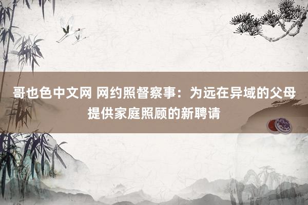 哥也色中文网 网约照督察事：为远在异域的父母提供家庭照顾的新聘请