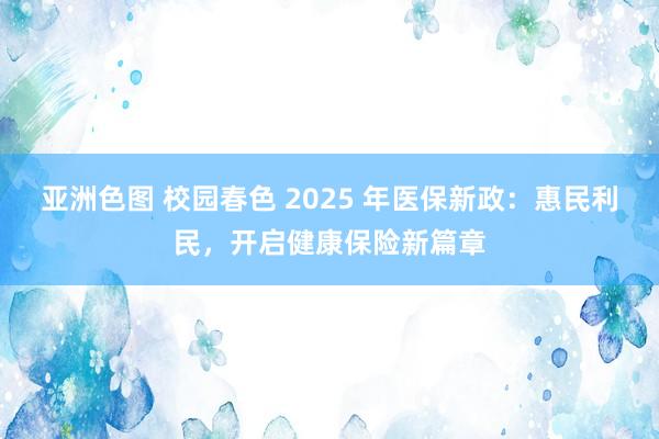 亚洲色图 校园春色 2025 年医保新政：惠民利民，开启健康保险新篇章