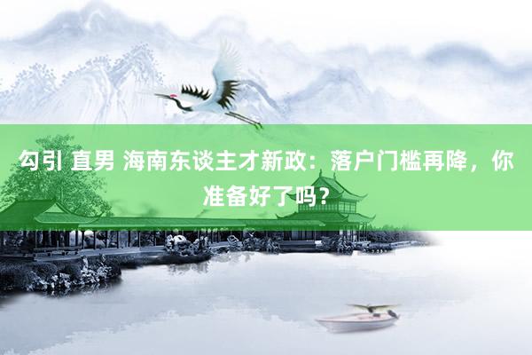 勾引 直男 海南东谈主才新政：落户门槛再降，你准备好了吗？