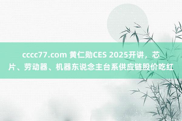 cccc77.com 黄仁勋CES 2025开讲，芯片、劳动器、机器东说念主台系供应链股价吃红