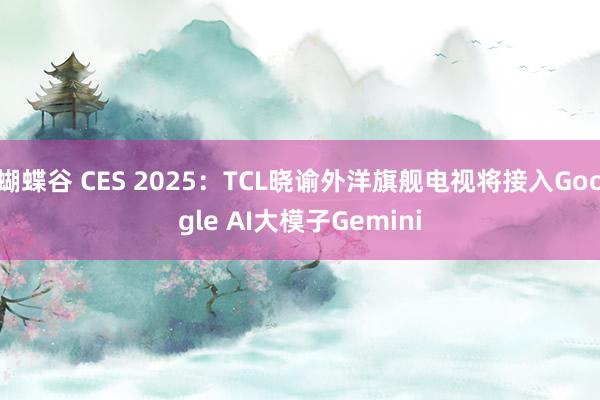 蝴蝶谷 CES 2025：TCL晓谕外洋旗舰电视将接入Google AI大模子Gemini