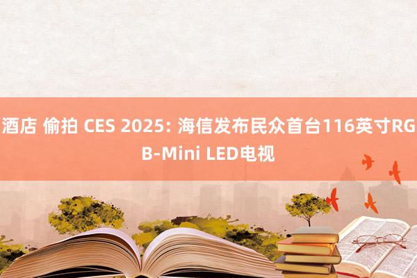 酒店 偷拍 CES 2025: 海信发布民众首台116英寸RGB-Mini LED电视