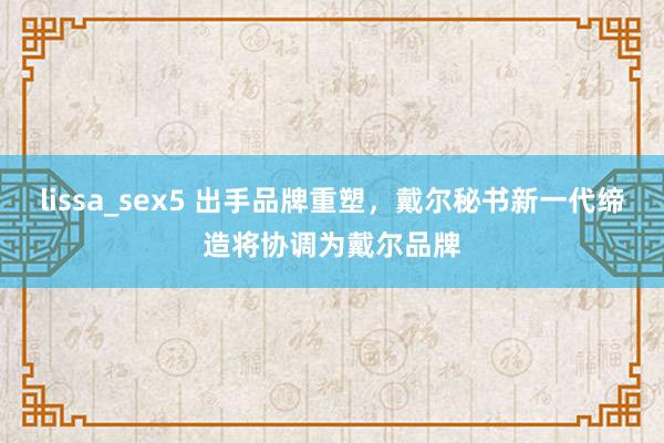 lissa_sex5 出手品牌重塑，戴尔秘书新一代缔造将协调为戴尔品牌