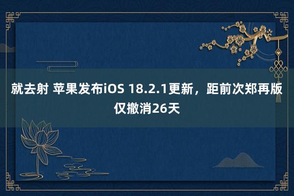 就去射 苹果发布iOS 18.2.1更新，距前次郑再版仅撤消26天