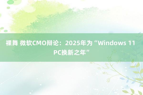 裸舞 微软CMO辩论：2025年为“Windows 11 PC换新之年”