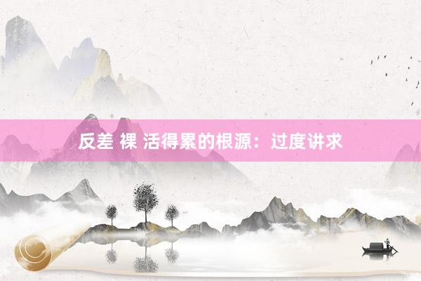 反差 裸 活得累的根源：过度讲求
