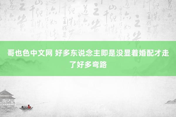 哥也色中文网 好多东说念主即是没显着婚配才走了好多弯路