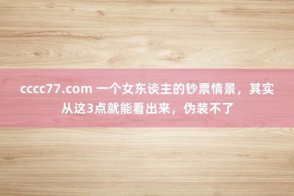 cccc77.com 一个女东谈主的钞票情景，其实从这3点就能看出来，伪装不了