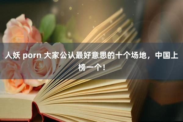人妖 porn 大家公认最好意思的十个场地，中国上榜一个！
