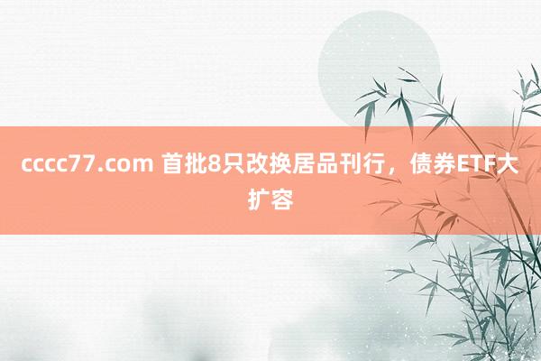 cccc77.com 首批8只改换居品刊行，债券ETF大扩容