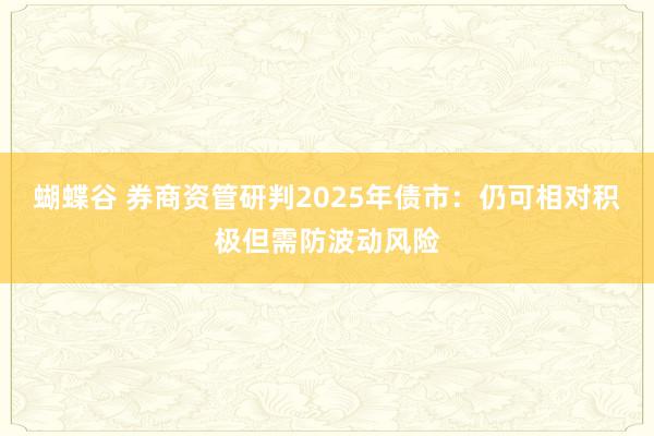 蝴蝶谷 券商资管研判2025年债市：仍可相对积极但需防波动风险